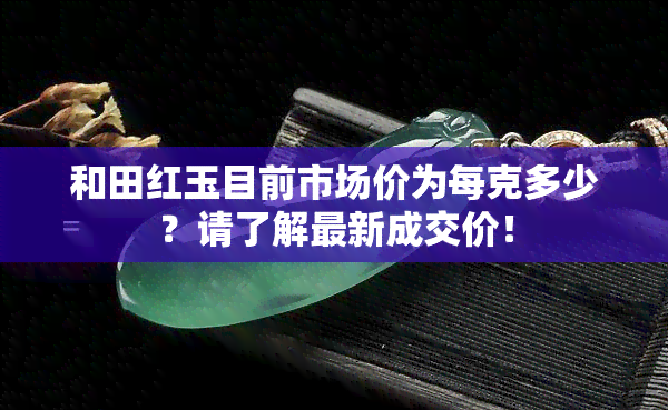 和田红玉目前市场价为每克多少？请了解最新成交价！