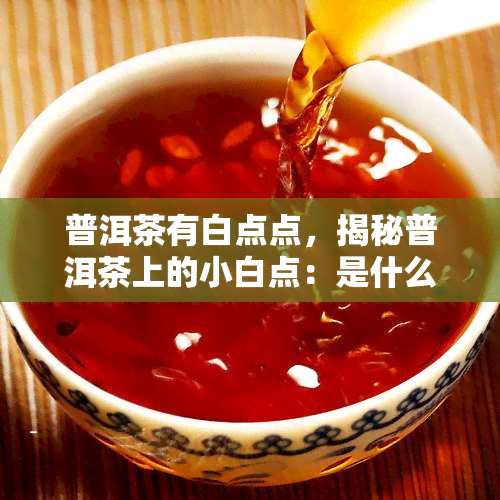 普洱茶有白点点，揭秘普洱茶上的小白点：是什么，有什么影响？