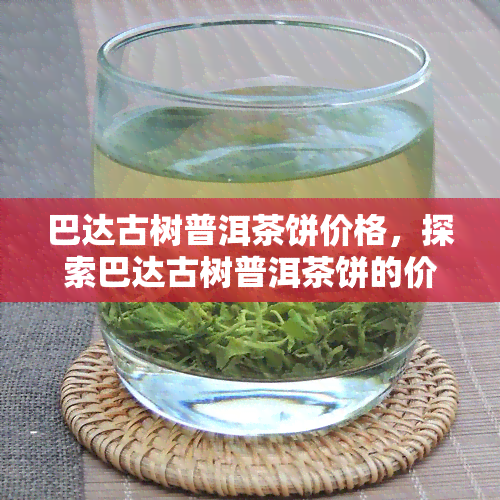 巴达古树普洱茶饼价格，探索巴达古树普洱茶饼的价格：一份全面的指南