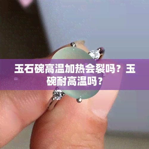 玉石碗高温加热会裂吗？玉碗耐高温吗？