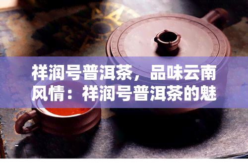 祥润号普洱茶，品味云南风情：祥润号普洱茶的魅力与故事