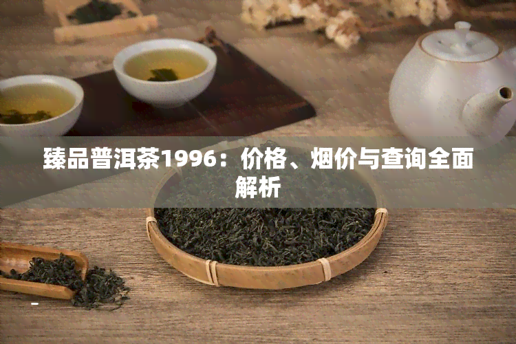 臻品普洱茶1996：价格、价与查询全面解析