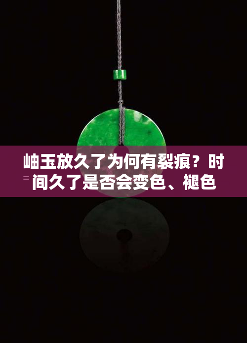 岫玉放久了为何有裂痕？时间久了是否会变色、褪色，应该如何处理？