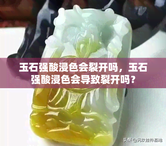 玉石强酸浸色会裂开吗，玉石强酸浸色会导致裂开吗？