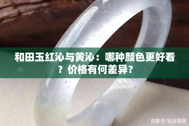 和田玉红沁与黄沁：哪种颜色更好看？价格有何差异？