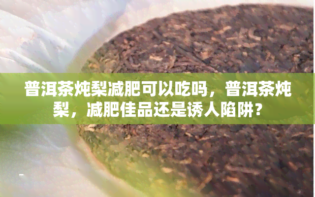 普洱茶炖梨减肥可以吃吗，普洱茶炖梨，减肥佳品还是诱人陷阱？