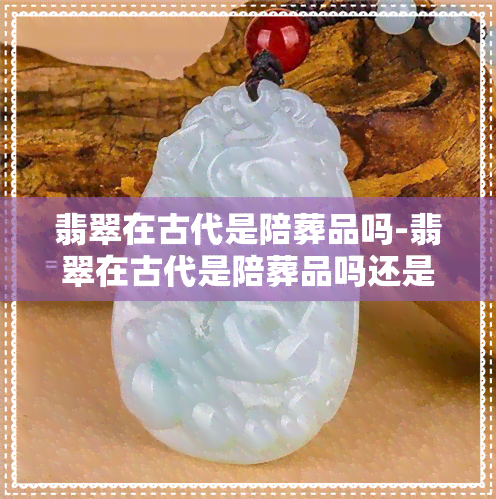 翡翠在古代是陪葬品吗-翡翠在古代是陪葬品吗还是金饰