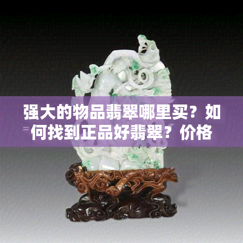 强大的物品翡翠哪里买？如何找到正品好翡翠？价格优惠的翡翠销售地？