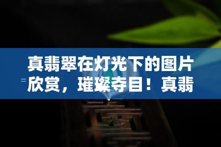 真翡翠在灯光下的图片欣赏，璀璨夺目！真翡翠在灯光下美轮美奂的图片欣赏