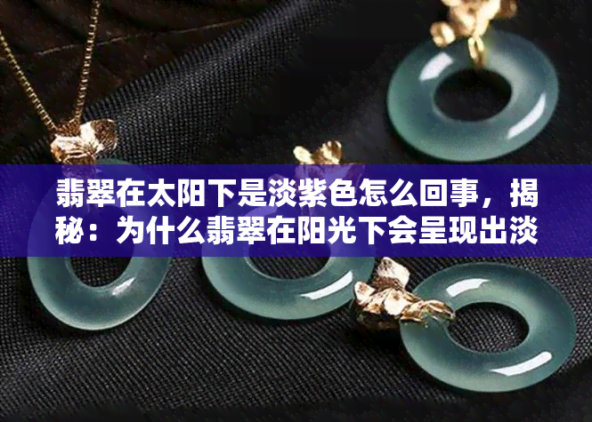 翡翠在太阳下是淡紫色怎么回事，揭秘：为什么翡翠在阳光下会呈现出淡紫色？