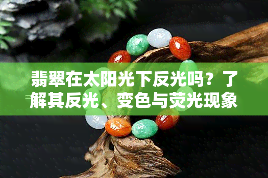 翡翠在太阳光下反光吗？了解其反光、变色与荧光现象！