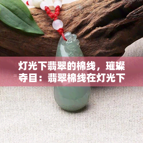 灯光下翡翠的棉线，璀璨夺目：翡翠棉线在灯光下的美丽展现