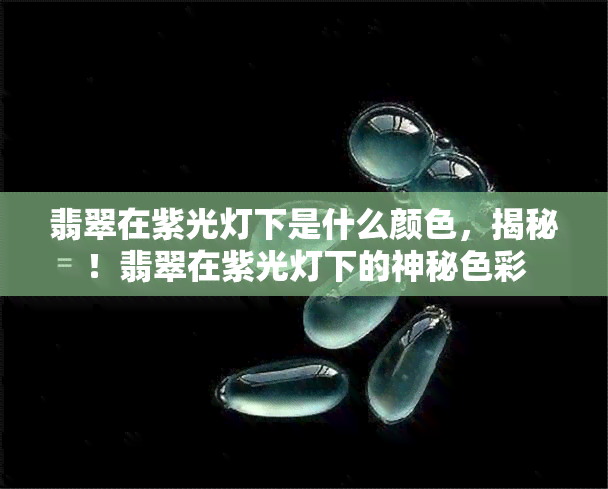 翡翠在紫光灯下是什么颜色，揭秘！翡翠在紫光灯下的神秘色彩