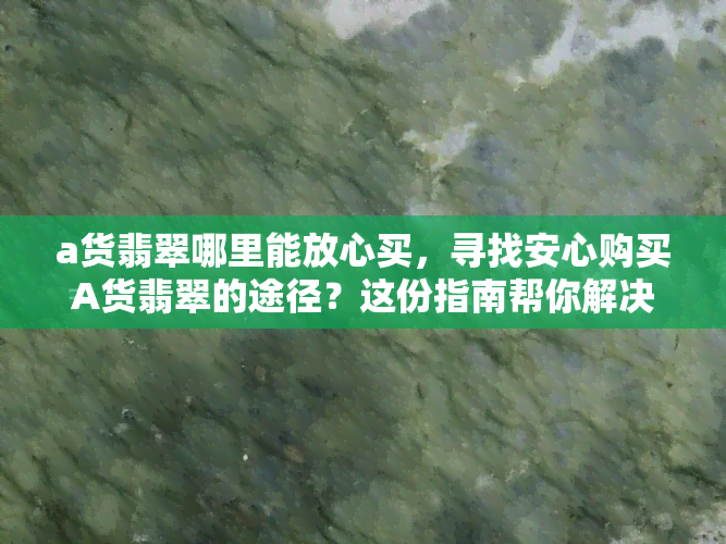 a货翡翠哪里能放心买，寻找安心购买A货翡翠的途径？这份指南帮你解决！