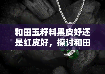 和田玉籽料黑皮好还是红皮好，探讨和田玉籽料的黑皮与红皮优劣，哪种更适合您？