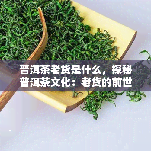 普洱茶老货是什么，探秘普洱茶文化：老货的前世今生