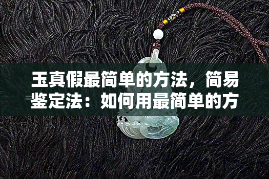 玉真假最简单的方法，简易鉴定法：如何用最简单的方法判断玉石的真伪？