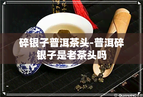 碎银子普洱茶头-普洱碎银子是老茶头吗