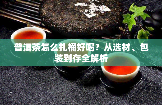 普洱茶怎么扎桶好喝？从选材、包装到存全解析