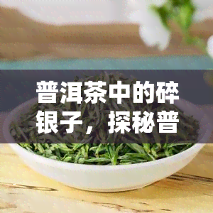 普洱茶中的碎银子，探秘普洱茶中珍品：碎银子的传说与魅力