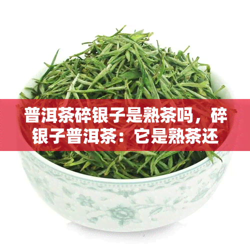 普洱茶碎银子是熟茶吗，碎银子普洱茶：它是熟茶还是生茶？