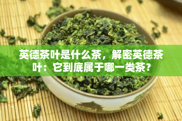 英德茶叶是什么茶，解密英德茶叶：它到底属于哪一类茶？