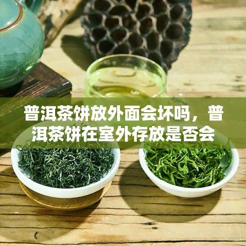 普洱茶饼放外面会坏吗，普洱茶饼在室外存放是否会变质？