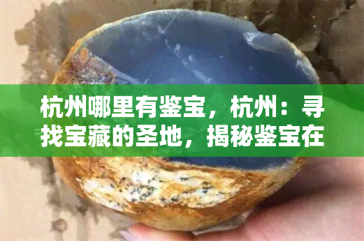 杭州哪里有鉴宝，杭州：寻找宝藏的圣地，揭秘鉴宝在哪里