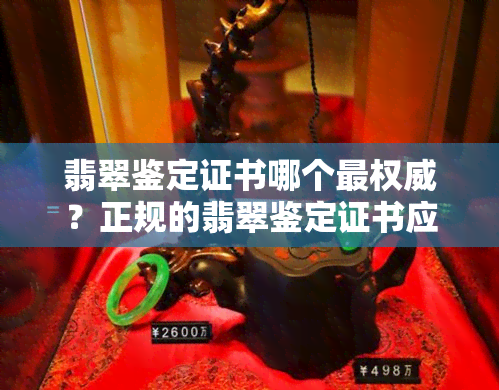 翡翠鉴定证书哪个最权威？正规的翡翠鉴定证书应该具备哪些内容？如何判断翡翠鉴定证书的真实性？