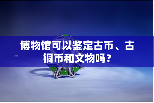 博物馆可以鉴定古币、古铜币和文物吗？