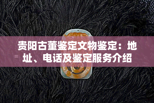 贵阳古董鉴定文物鉴定：地址、电话及鉴定服务介绍