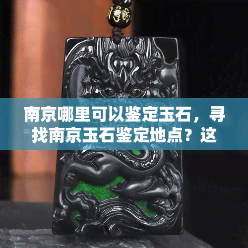 南京哪里可以鉴定玉石，寻找南京玉石鉴定地点？这份详细指南带你轻松找到专业机构！