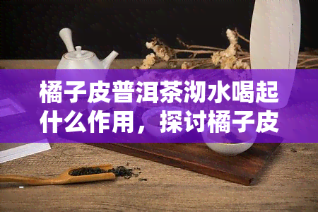 橘子皮普洱茶沏水喝起什么作用，探讨橘子皮普洱茶的健功效：如何沏水饮用？