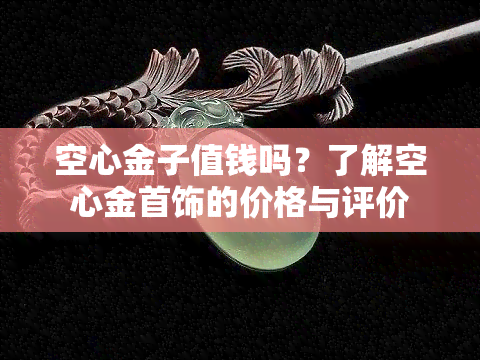 空心金子值钱吗？了解空心金首饰的价格与评价