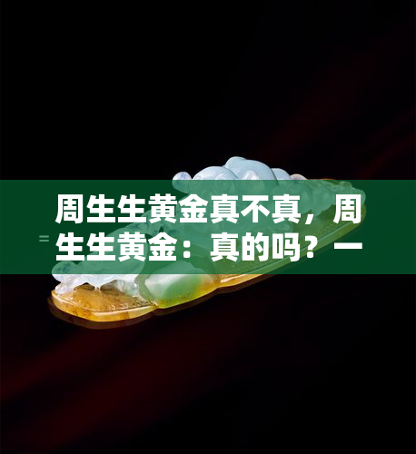 周生生黄金真不真，周生生黄金：真的吗？一份详细的真假鉴别指南