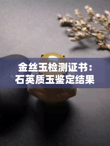 金丝玉检测证书：石英质玉鉴定结果与国检证书