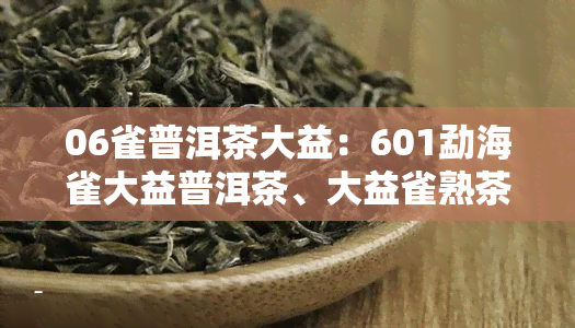 06雀普洱茶大益：601勐海雀大益普洱茶、大益雀熟茶、08年大益雀生普及全系列