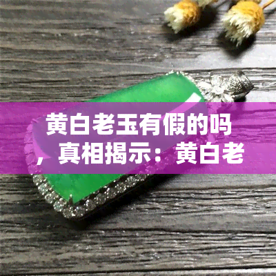 黄白老玉有假的吗，真相揭示：黄白老玉是否真的存在假冒品？