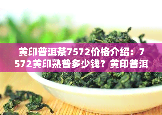 黄印普洱茶7572价格介绍：7572黄印熟普多少钱？黄印普洱茶分几种？07年8281黄印普洱茶评价