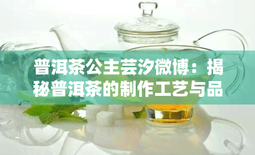 普洱茶公主芸汐微博：揭秘普洱茶的制作工艺与品鉴方法