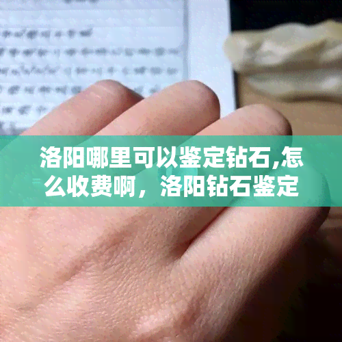 洛阳哪里可以鉴定钻石,怎么收费啊，洛阳钻石鉴定：地点及收费标准全解