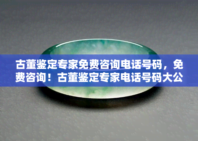 古董鉴定专家免费咨询电话号码，免费咨询！古董鉴定专家电话号码大公开