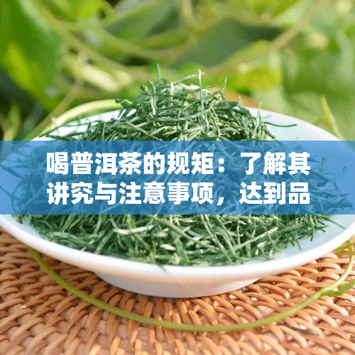 喝普洱茶的规矩：了解其讲究与注意事项，达到品饮的境界