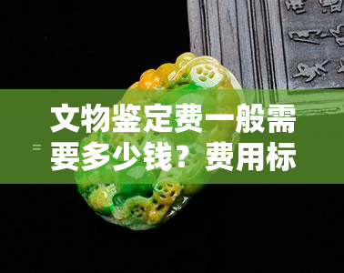 文物鉴定费一般需要多少钱？费用标准及规定全解析