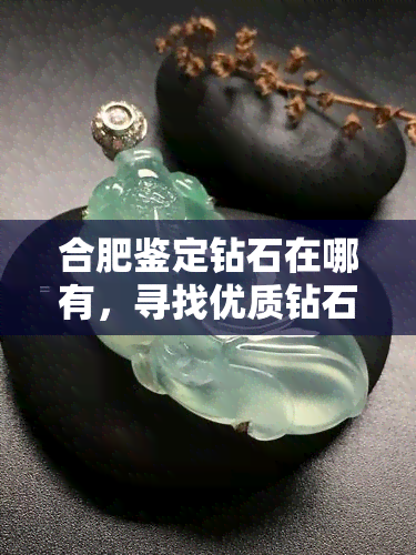 合肥鉴定钻石在哪有，寻找优质钻石鉴定服务？合肥哪里可以提供专业鉴定？