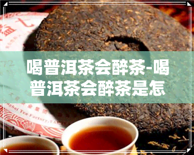 喝普洱茶会醉茶-喝普洱茶会醉茶是怎么回事