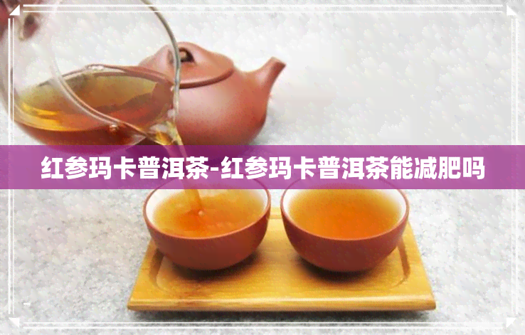 红参玛卡普洱茶-红参玛卡普洱茶能减肥吗