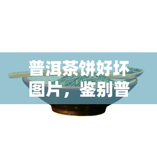 普洱茶饼好坏图片，鉴别普洱茶饼品质：看图识好坏！