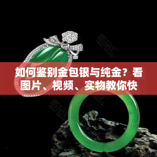 如何鉴别金包银与纯金？看图片、视频、实物教你快速辨认！