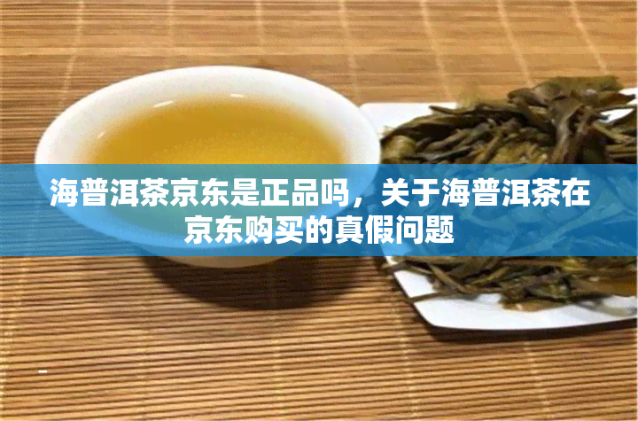 海普洱茶京东是正品吗，关于海普洱茶在京东购买的真假问题